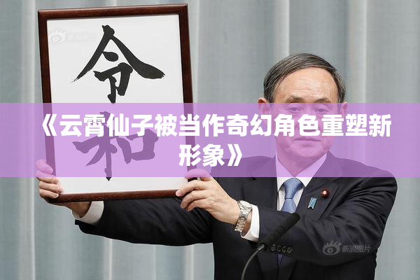 《云霄仙子被当作奇幻角色重塑新形象》