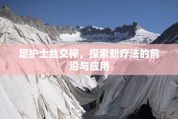 足护士丝交榨，探索新疗法的前沿与应用