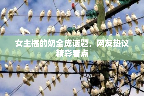 女主播的奶全成话题，网友热议精彩看点