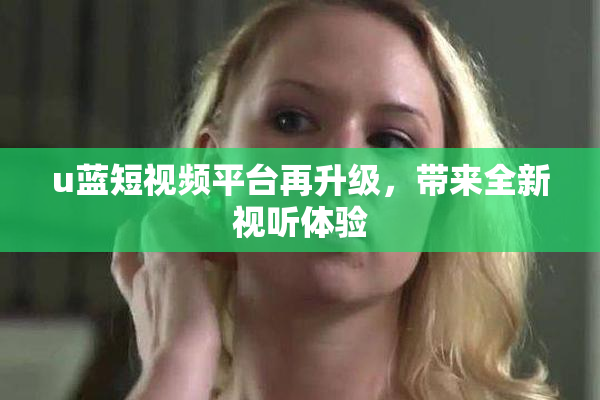 u蓝短视频平台再升级，带来全新视听体验