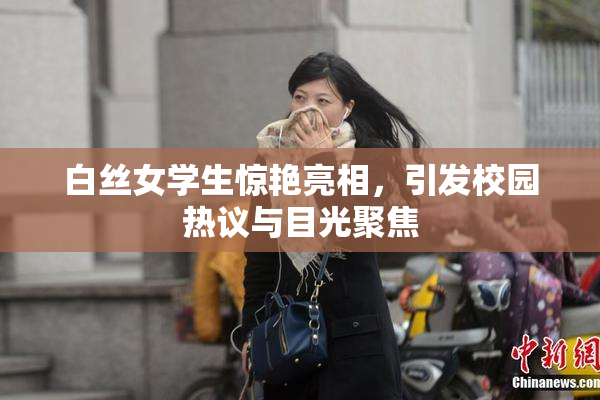 白丝女学生惊艳亮相，引发校园热议与目光聚焦