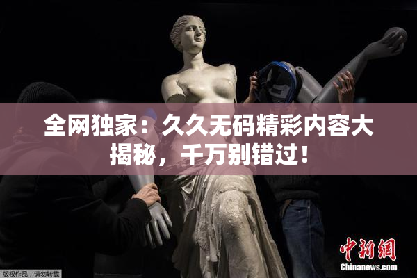 全网独家：久久无码精彩内容大揭秘，千万别错过！