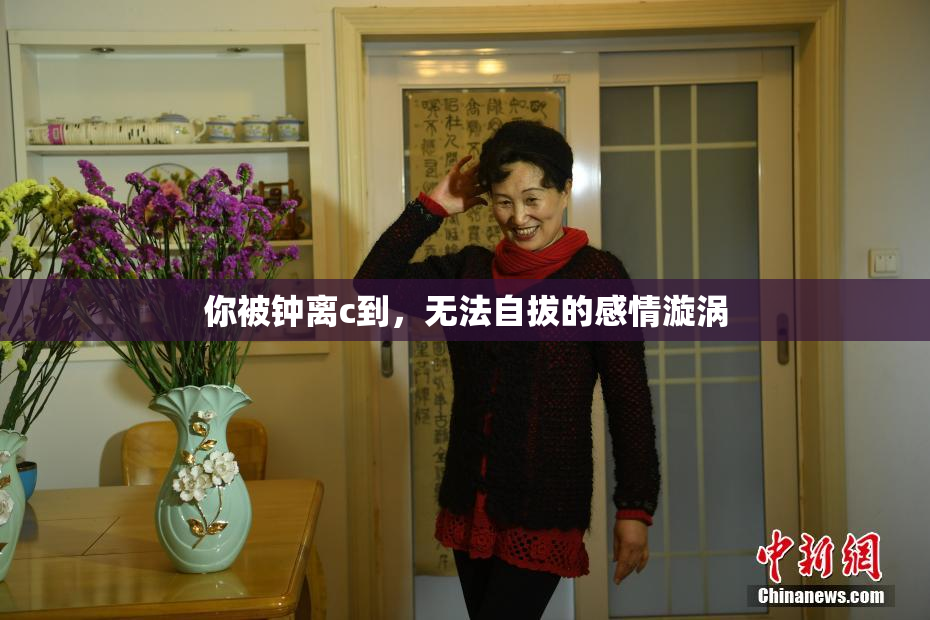 你被钟离c到，无法自拔的感情漩涡