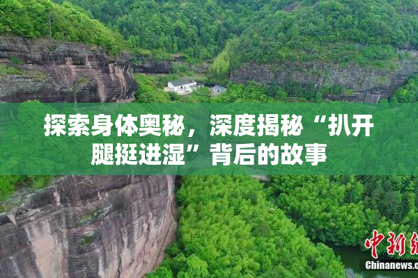 探索身体奥秘，深度揭秘“扒开腿挺进湿”背后的故事