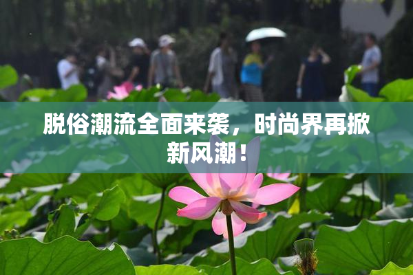 脱俗潮流全面来袭，时尚界再掀新风潮！
