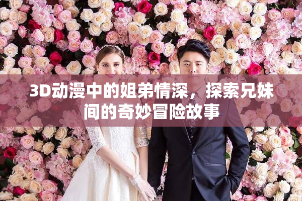 3D动漫中的姐弟情深，探索兄妹间的奇妙冒险故事