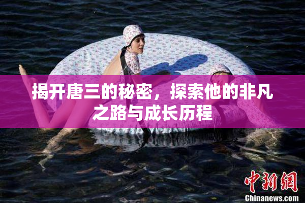 揭开唐三的秘密，探索他的非凡之路与成长历程