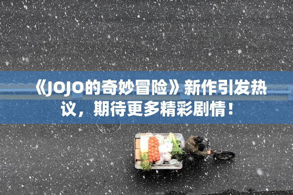 《JOJO的奇妙冒险》新作引发热议，期待更多精彩剧情！