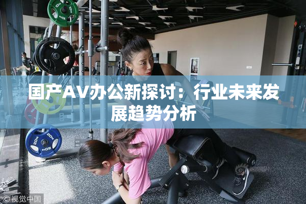国产AV办公新探讨：行业未来发展趋势分析