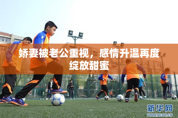 娇妻被老公重视，感情升温再度绽放甜蜜