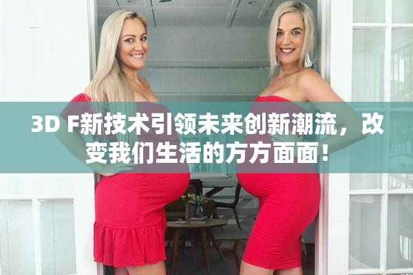 3D F新技术引领未来创新潮流，改变我们生活的方方面面！