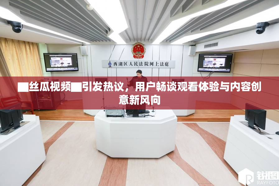 ▇丝瓜视频▇引发热议，用户畅谈观看体验与内容创意新风向
