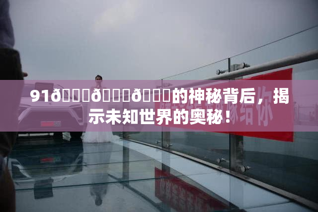 91🍆🍑🔞的神秘背后，揭示未知世界的奥秘！