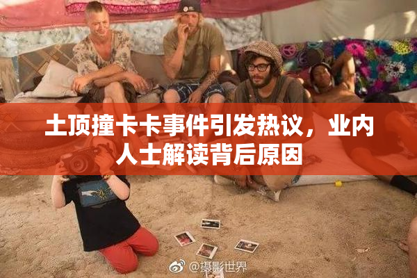 土顶撞卡卡事件引发热议，业内人士解读背后原因