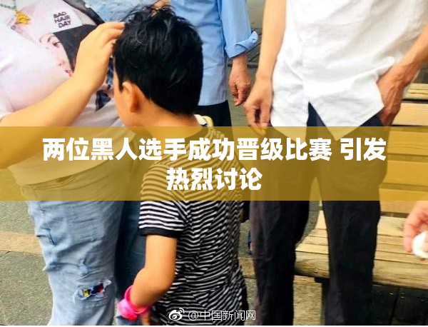 两位黑人选手成功晋级比赛 引发热烈讨论