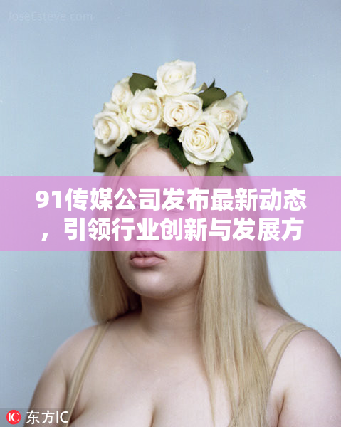 91传媒公司发布最新动态，引领行业创新与发展方向