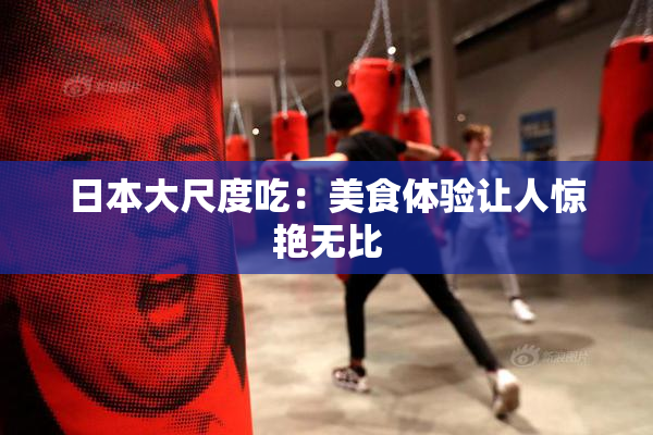 日本大尺度吃：美食体验让人惊艳无比