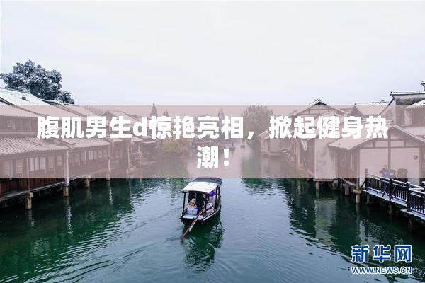 腹肌男生d惊艳亮相，掀起健身热潮！