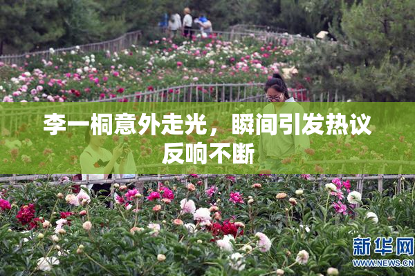李一桐意外走光，瞬间引发热议反响不断