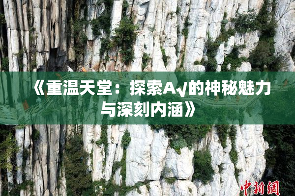 《重温天堂：探索А√的神秘魅力与深刻内涵》