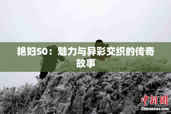 艳妇50：魅力与异彩交织的传奇故事