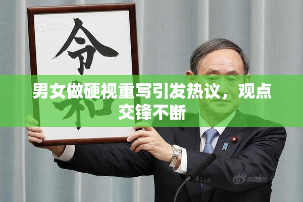 男女做硬视重写引发热议，观点交锋不断