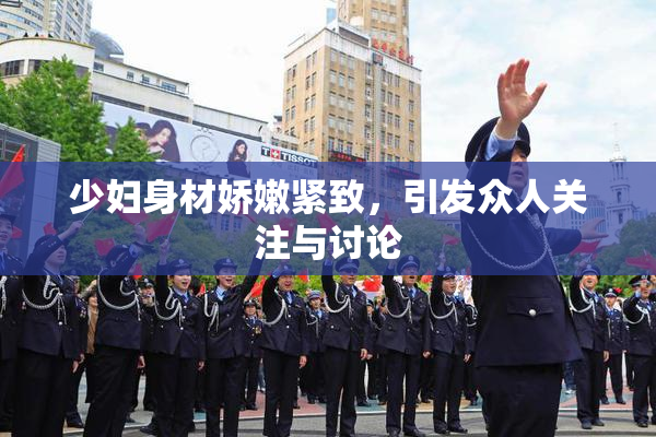 少妇身材娇嫩紧致，引发众人关注与讨论