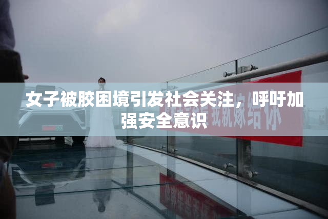 女子被胶困境引发社会关注，呼吁加强安全意识
