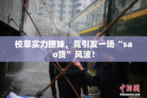 校草实力撩妹，竟引发一场“sao货”风波！