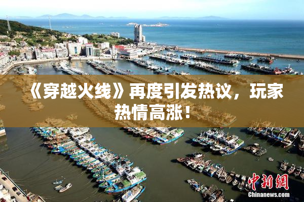 《穿越火线》再度引发热议，玩家热情高涨！