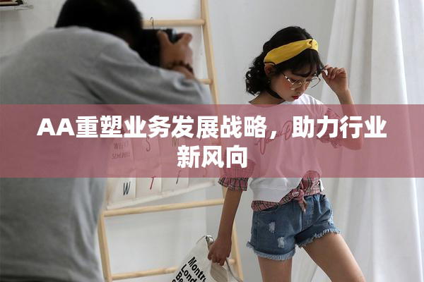 AA重塑业务发展战略，助力行业新风向