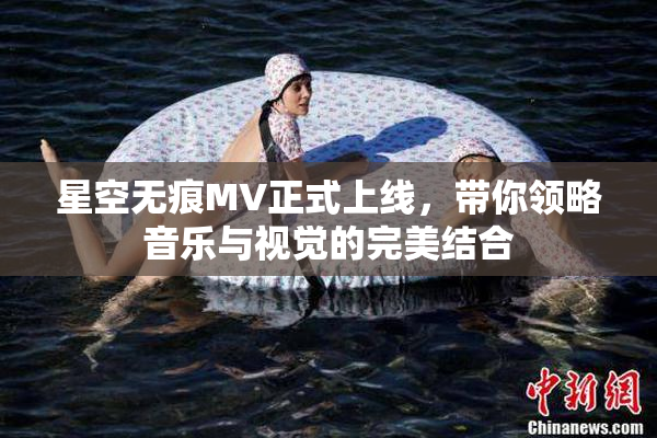 星空无痕MV正式上线，带你领略音乐与视觉的完美结合