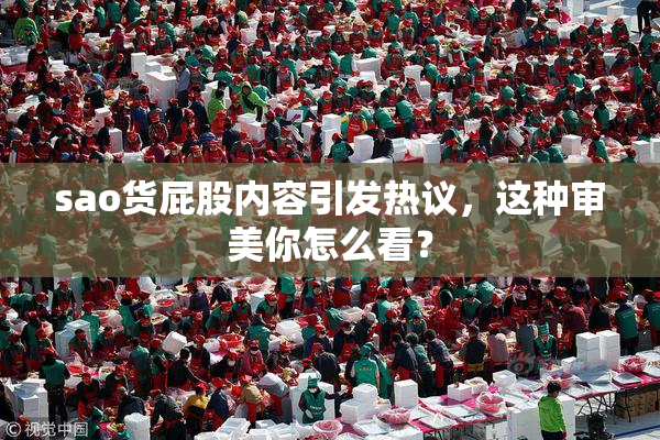 sao货屁股内容引发热议，这种审美你怎么看？
