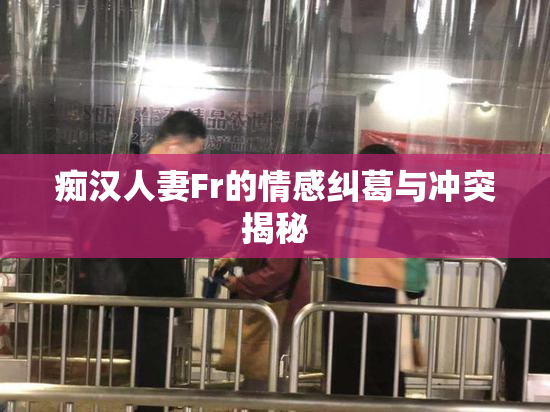 痴汉人妻Fr的情感纠葛与冲突揭秘
