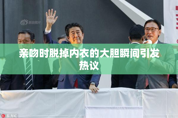亲吻时脱掉内衣的大胆瞬间引发热议