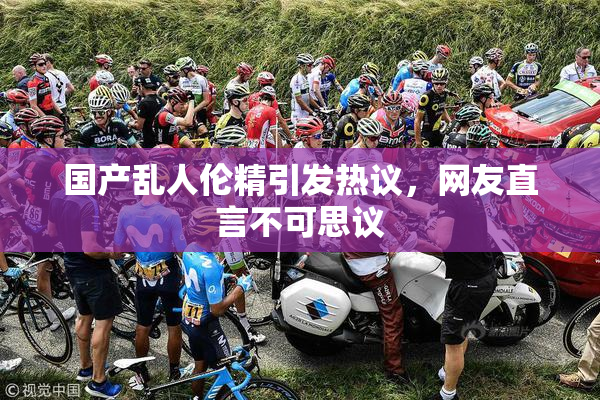 国产乱人伦精引发热议，网友直言不可思议