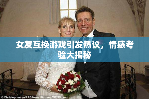 女友互换游戏引发热议，情感考验大揭秘