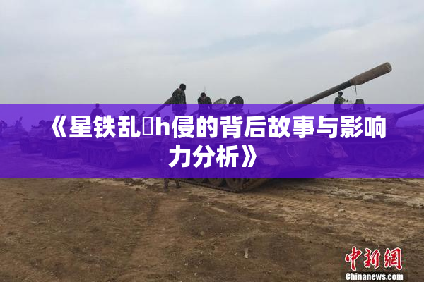 《星铁乱婬h侵的背后故事与影响力分析》