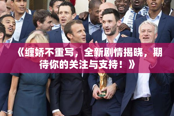 《缠娇不重写，全新剧情揭晓，期待你的关注与支持！》