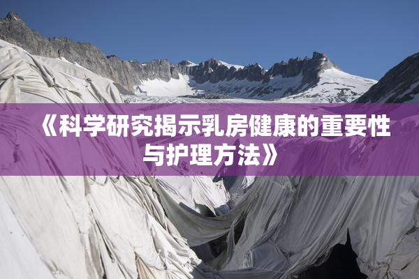 《科学研究揭示乳房健康的重要性与护理方法》