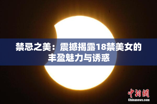 禁忌之美：震撼揭露18禁美女的丰盈魅力与诱惑