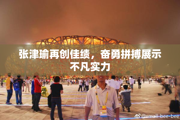 张津瑜再创佳绩，奋勇拼搏展示不凡实力