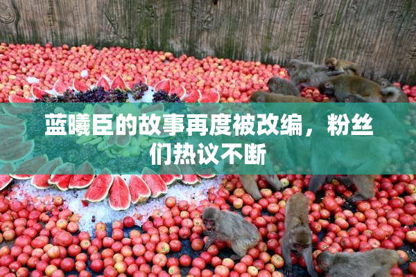 蓝曦臣的故事再度被改编，粉丝们热议不断