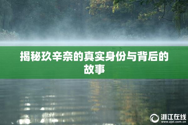 揭秘玖辛奈的真实身份与背后的故事