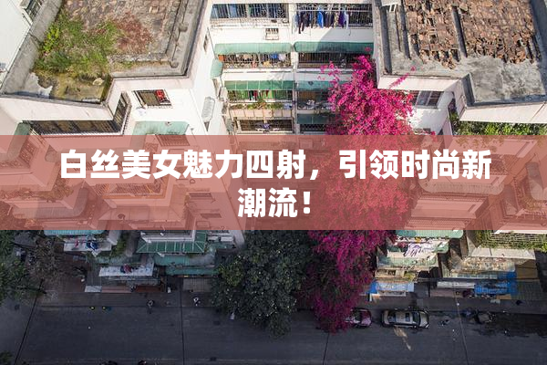 白丝美女魅力四射，引领时尚新潮流！