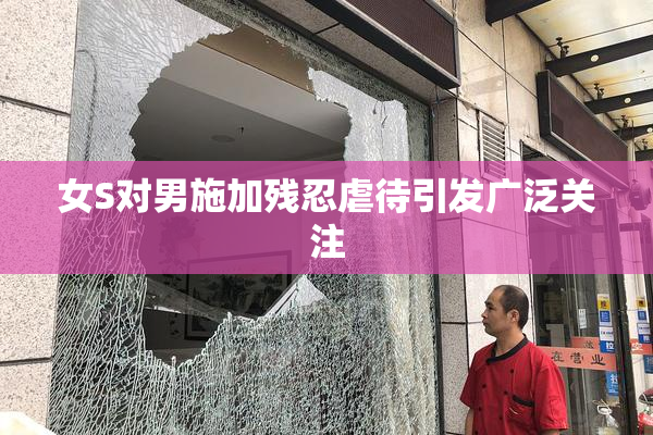 女S对男施加残忍虐待引发广泛关注