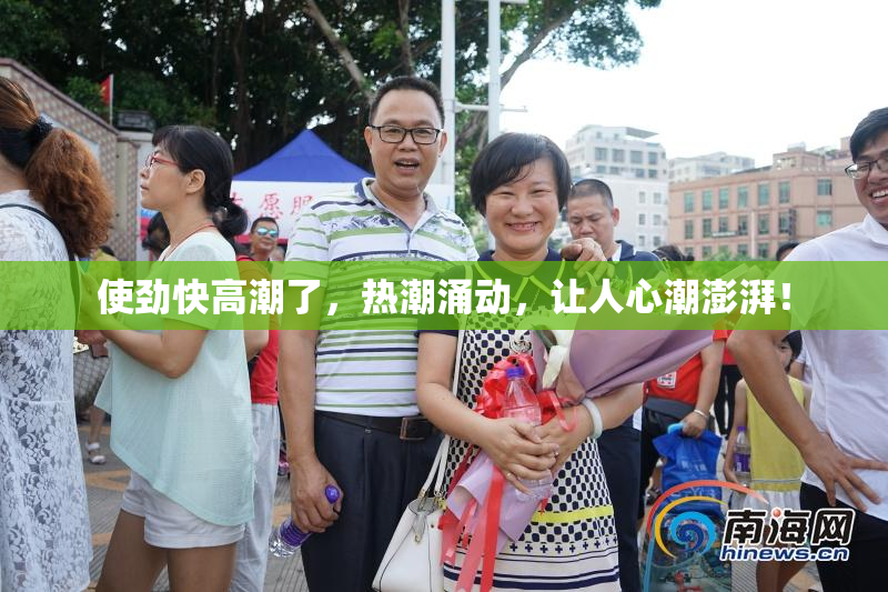 使劲快高潮了，热潮涌动，让人心潮澎湃！