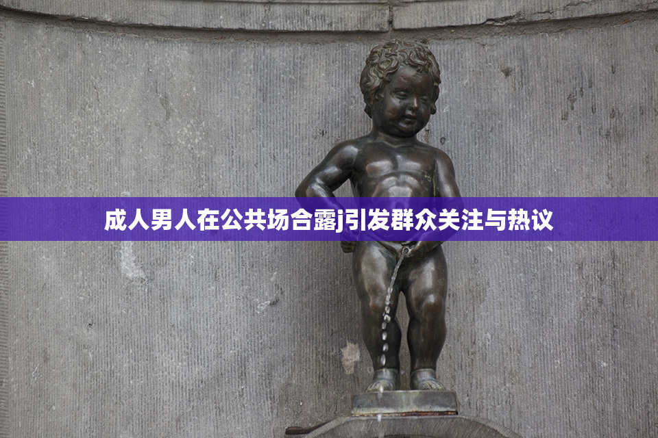 成人男人在公共场合露j引发群众关注与热议