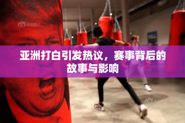 亚洲打白引发热议，赛事背后的故事与影响