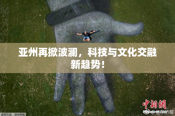 亚州再掀波澜，科技与文化交融新趋势！